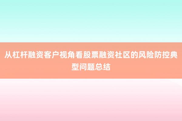 从杠杆融资客户视角看股票融资社区的风险防控典型问题总结