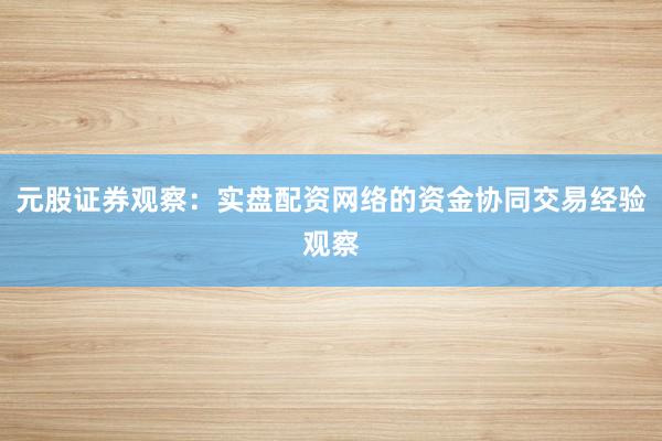 元股证券观察：实盘配资网络的资金协同交易经验观察
