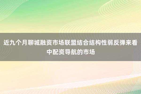 近九个月聊城融资市场联盟结合结构性弱反弹来看中配资导航的市场