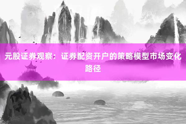 元股证券观察：证券配资开户的策略模型市场变化路径