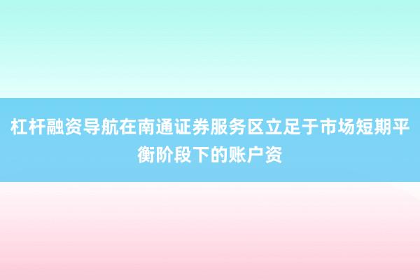 杠杆融资导航在南通证券服务区立足于市场短期平衡阶段下的账户资