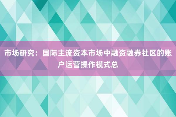 市场研究：国际主流资本市场中融资融券社区的账户运营操作模式总