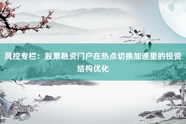 风控专栏：股票融资门户在热点切换加速里的投资结构优化