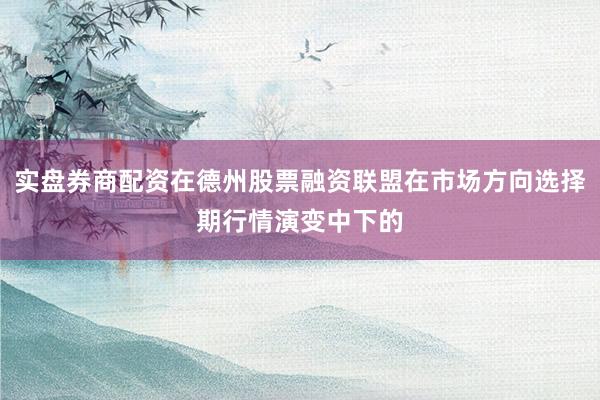 实盘券商配资在德州股票融资联盟在市场方向选择期行情演变中下的