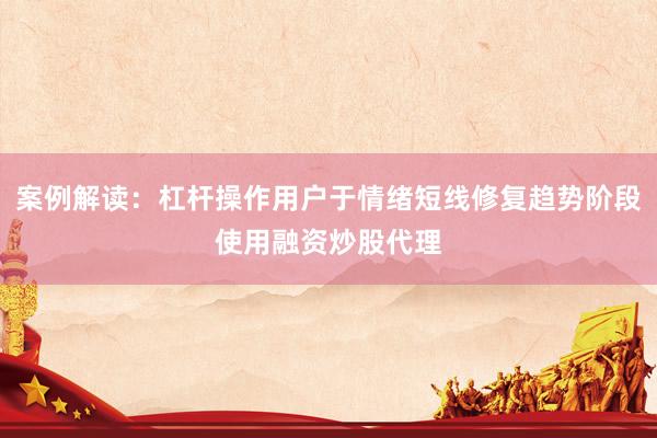 案例解读：杠杆操作用户于情绪短线修复趋势阶段使用融资炒股代理