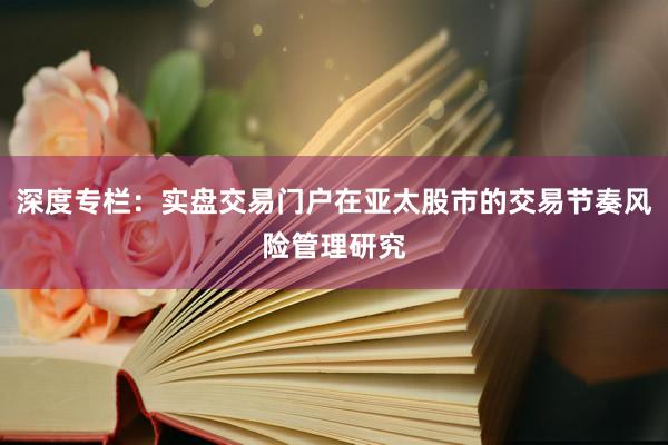 深度专栏：实盘交易门户在亚太股市的交易节奏风险管理研究