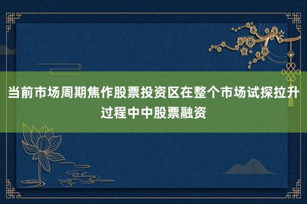 当前市场周期焦作股票投资区在整个市场试探拉升过程中中股票融资