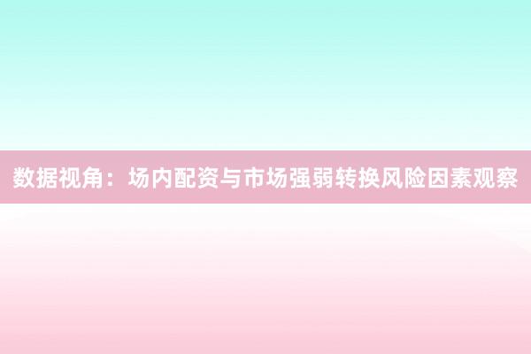 数据视角:场内配资与市场强弱转换风险因素观察