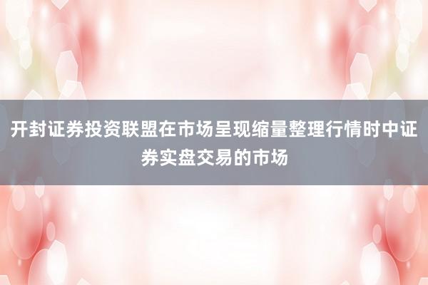 开封证券投资联盟在市场呈现缩量整理行情时中证券实盘交易的市场