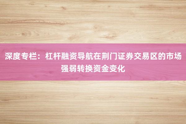 深度专栏：杠杆融资导航在荆门证券交易区的市场强弱转换资金变化