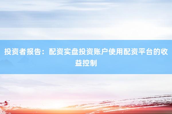 投资者报告：配资实盘投资账户使用配资平台的收益控制