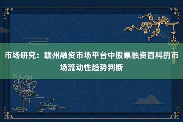 市场研究：赣州融资市场平台中股票融资百科的市场流动性趋势判断