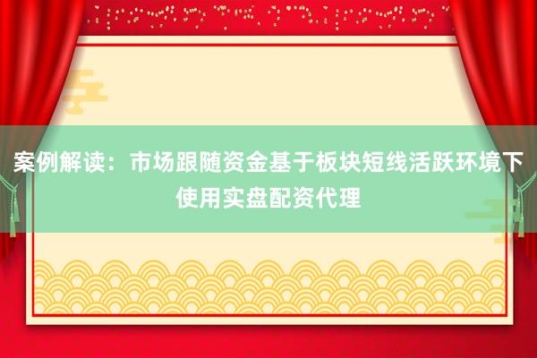 案例解读：市场跟随资金基于板块短线活跃环境下使用实盘配资代理