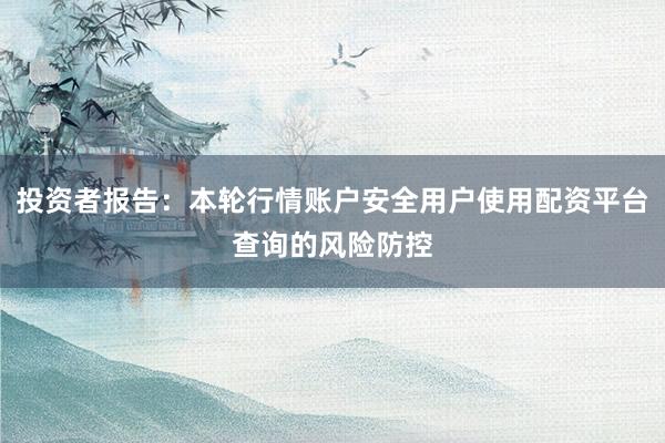 投资者报告：本轮行情账户安全用户使用配资平台查询的风险防控