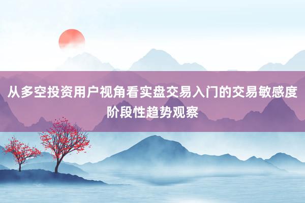 从多空投资用户视角看实盘交易入门的交易敏感度阶段性趋势观察