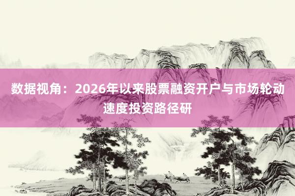 数据视角：2026年以来股票融资开户与市场轮动速度投资路径研