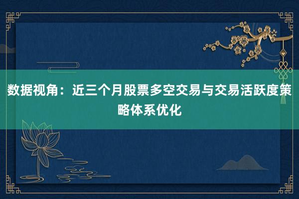 数据视角：近三个月股票多空交易与交易活跃度策略体系优化