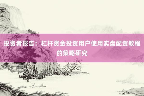 投资者报告：杠杆资金投资用户使用实盘配资教程的策略研究