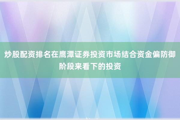 炒股配资排名在鹰潭证券投资市场结合资金偏防御阶段来看下的投资