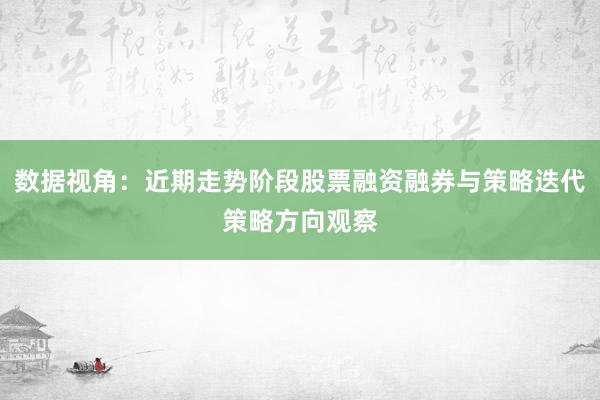 数据视角：近期走势阶段股票融资融券与策略迭代策略方向观察