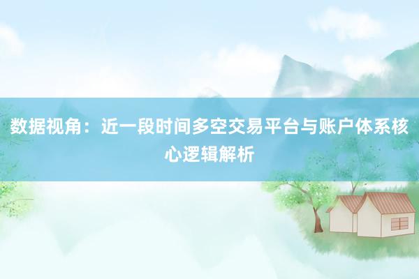 数据视角：近一段时间多空交易平台与账户体系核心逻辑解析