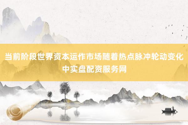 当前阶段世界资本运作市场随着热点脉冲轮动变化中实盘配资服务网