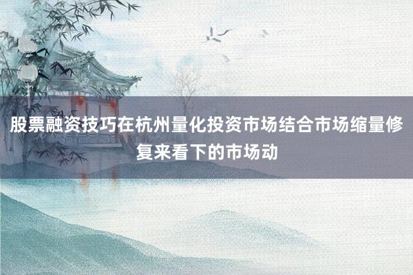 股票融资技巧在杭州量化投资市场结合市场缩量修复来看下的市场动