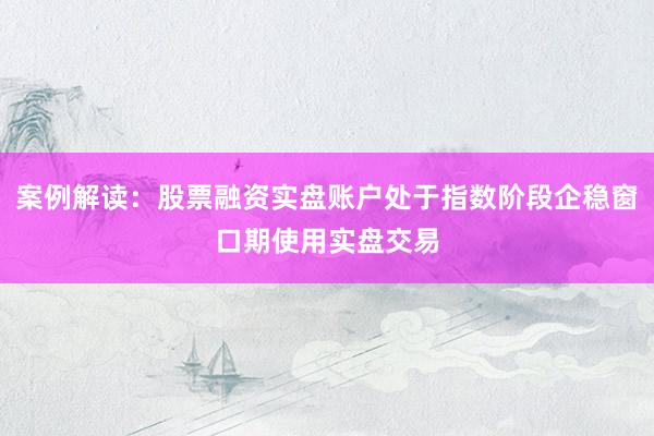 案例解读：股票融资实盘账户处于指数阶段企稳窗口期使用实盘交易