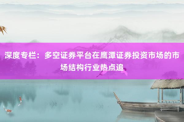 深度专栏：多空证券平台在鹰潭证券投资市场的市场结构行业热点追