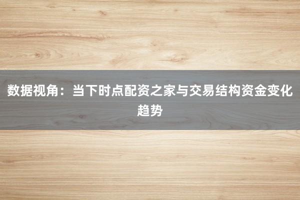 数据视角：当下时点配资之家与交易结构资金变化趋势