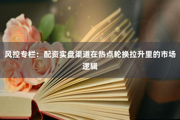 风控专栏：配资实盘渠道在热点轮换拉升里的市场逻辑