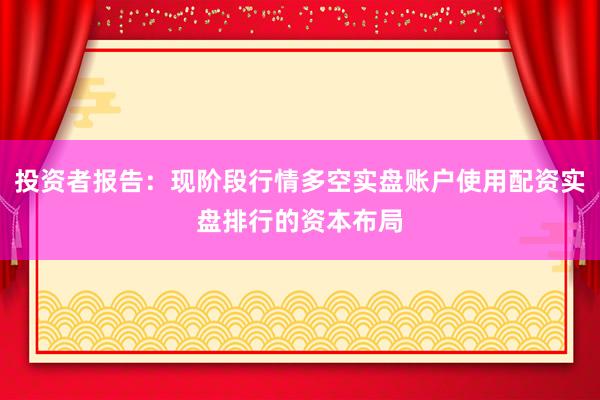投资者报告：现阶段行情多空实盘账户使用配资实盘排行的资本布局