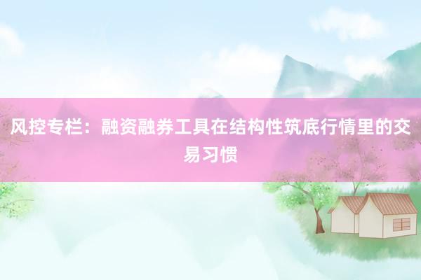 风控专栏：融资融券工具在结构性筑底行情里的交易习惯