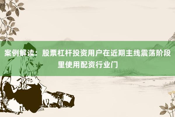 案例解读：股票杠杆投资用户在近期主线震荡阶段里使用配资行业门