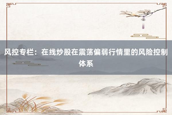 风控专栏：在线炒股在震荡偏弱行情里的风险控制体系