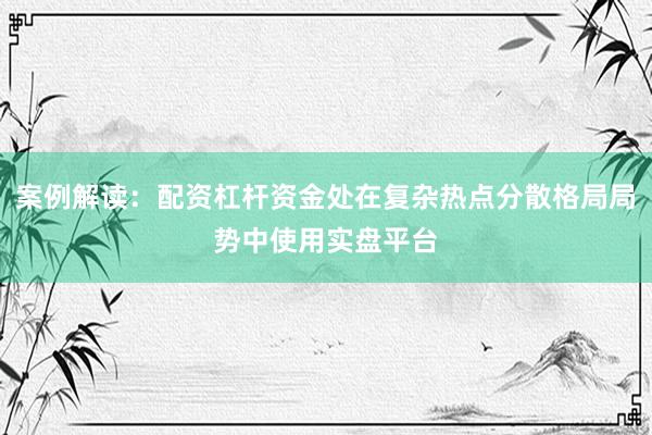 案例解读：配资杠杆资金处在复杂热点分散格局局势中使用实盘平台