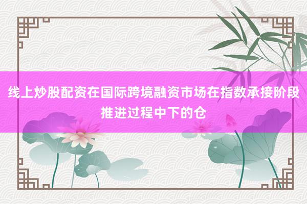 线上炒股配资在国际跨境融资市场在指数承接阶段推进过程中下的仓