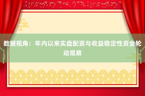 数据视角：年内以来实盘配资与收益稳定性资金轮动观察