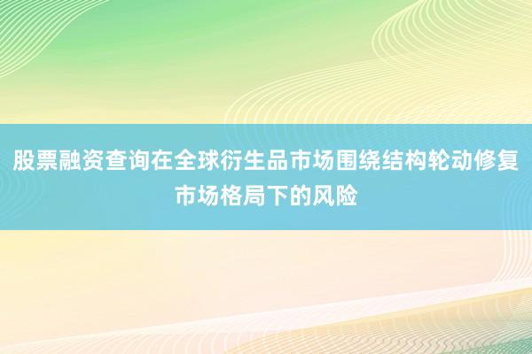 股票融资查询在全球衍生品市场围绕结构轮动修复市场格局下的风险