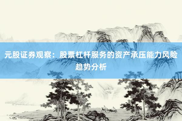 元股证券观察：股票杠杆服务的资产承压能力风险趋势分析