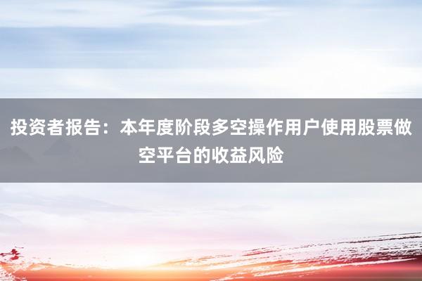 投资者报告：本年度阶段多空操作用户使用股票做空平台的收益风险