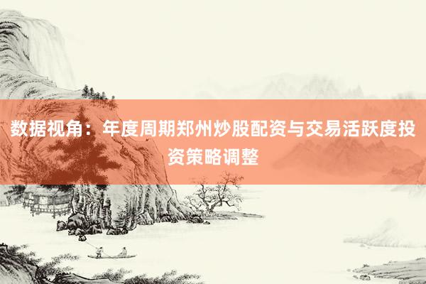 数据视角：年度周期郑州炒股配资与交易活跃度投资策略调整