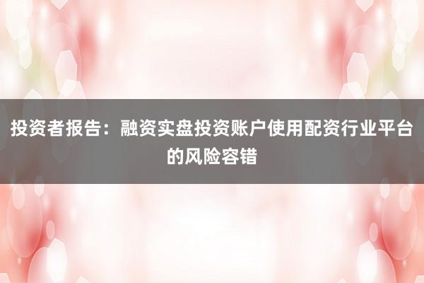 投资者报告：融资实盘投资账户使用配资行业平台的风险容错