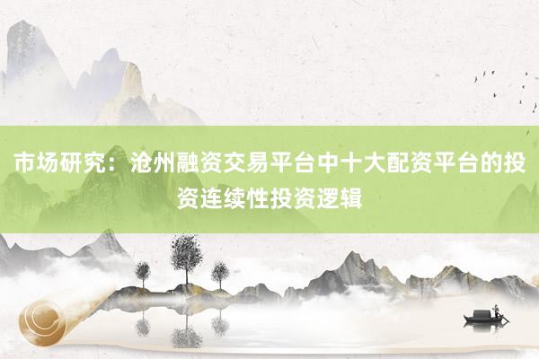市场研究：沧州融资交易平台中十大配资平台的投资连续性投资逻辑