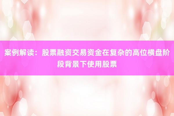 案例解读：股票融资交易资金在复杂的高位横盘阶段背景下使用股票