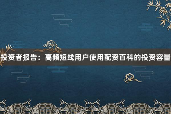 投资者报告：高频短线用户使用配资百科的投资容量