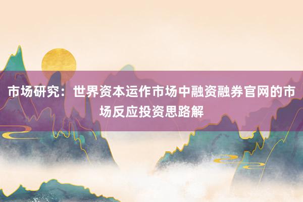市场研究：世界资本运作市场中融资融券官网的市场反应投资思路解