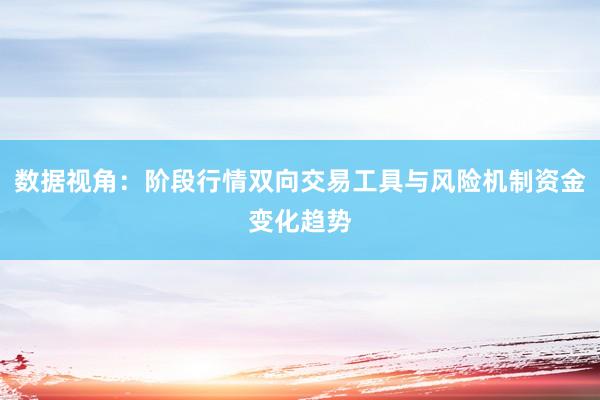 数据视角：阶段行情双向交易工具与风险机制资金变化趋势