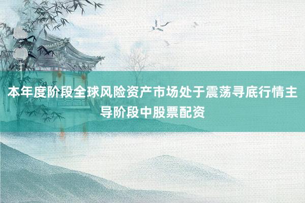 本年度阶段全球风险资产市场处于震荡寻底行情主导阶段中股票配资