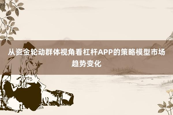 从资金轮动群体视角看杠杆APP的策略模型市场趋势变化